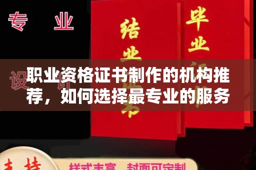 良庆职业资格证书制作的机构推荐，如何选择最专业的服务？