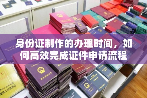 良庆身份证制作的办理时间，如何高效完成证件申请流程