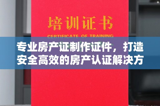 良庆专业房产证制作证件，打造安全高效的房产认证解决方案