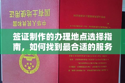 良庆签证制作的办理地点选择指南，如何找到最合适的服务点