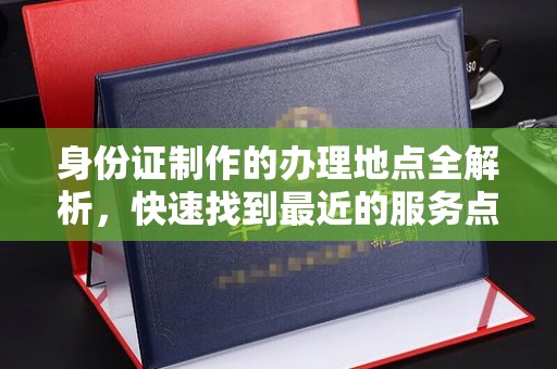 良庆身份证制作的办理地点全解析，快速找到最近的服务点
