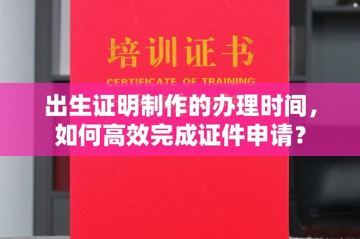良庆出生证明制作的办理时间，如何高效完成证件申请？
