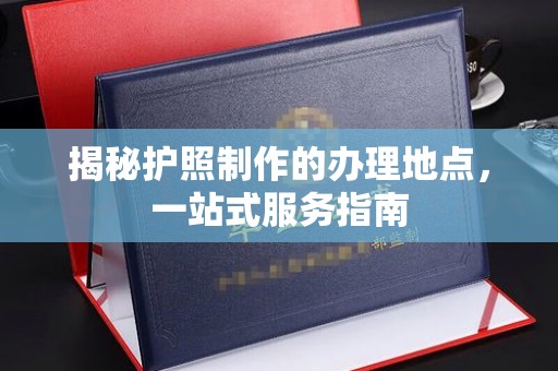 良庆揭秘护照制作的办理地点，一站式服务指南