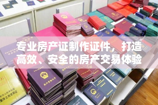 良庆专业房产证制作证件，打造高效、安全的房产交易体验