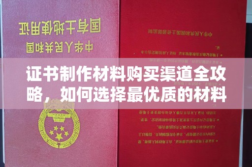 良庆证书制作材料购买渠道全攻略，如何选择最优质的材料