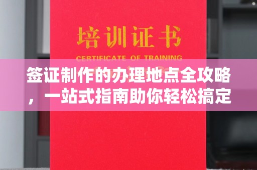 良庆签证制作的办理地点全攻略，一站式指南助你轻松搞定签证